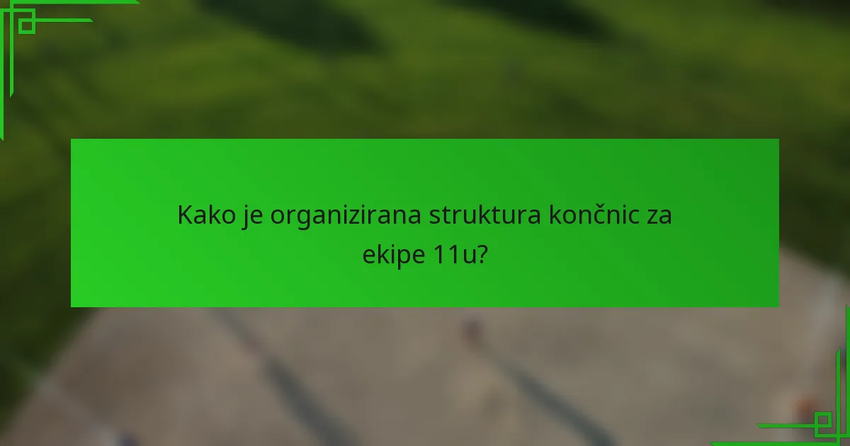 Kako je organizirana struktura končnic za ekipe 11u?