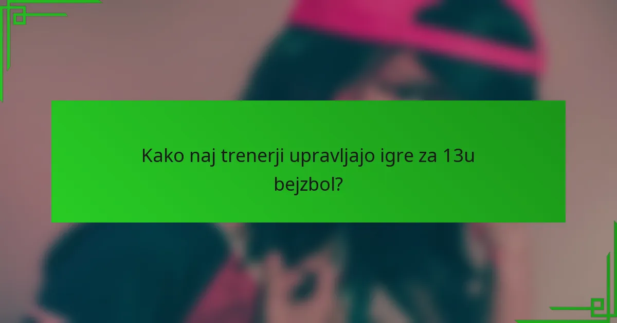 Kako naj trenerji upravljajo igre za 13u bejzbol?