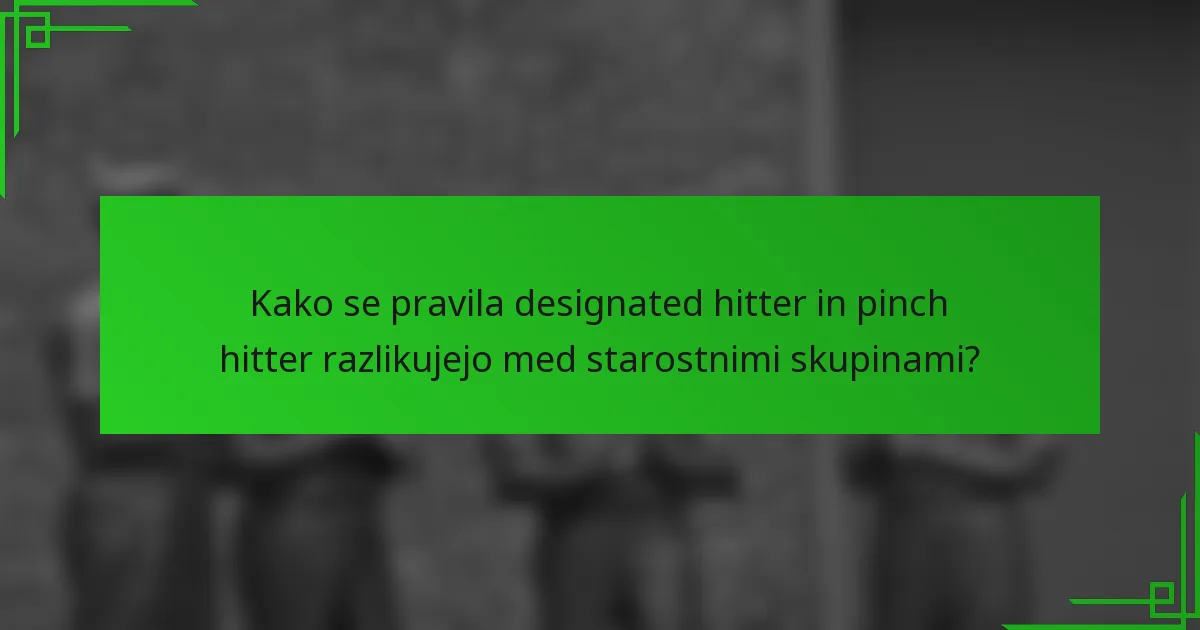 Kako se pravila designated hitter in pinch hitter razlikujejo med starostnimi skupinami?