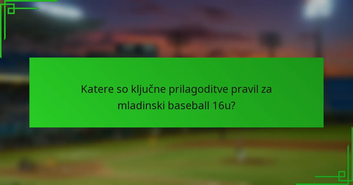 Katere so ključne prilagoditve pravil za mladinski baseball 16u?