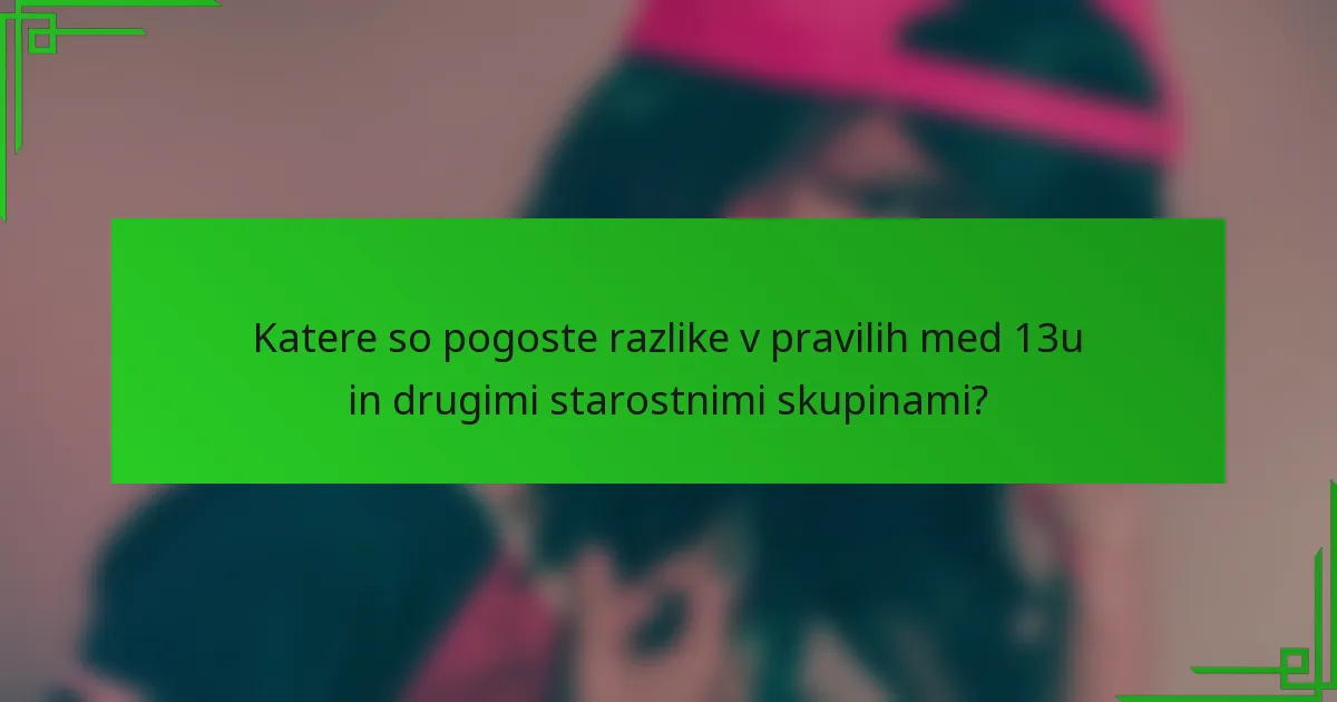 Katere so pogoste razlike v pravilih med 13u in drugimi starostnimi skupinami?
