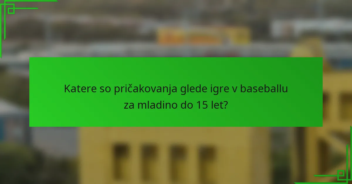 Katere so pričakovanja glede igre v baseballu za mladino do 15 let?